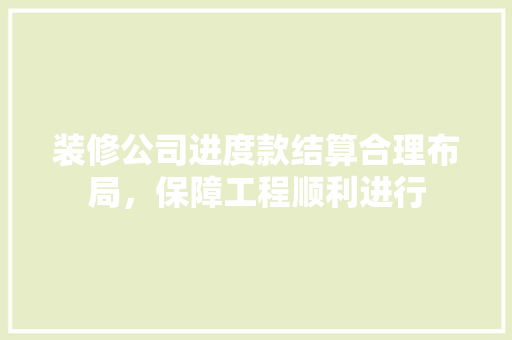 装修公司进度款结算合理布局，保障工程顺利进行
