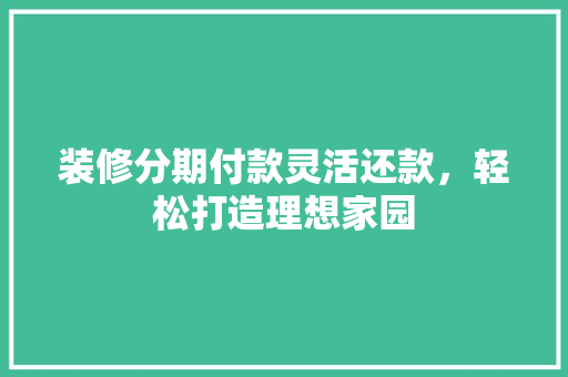 装修分期付款灵活还款，轻松打造理想家园