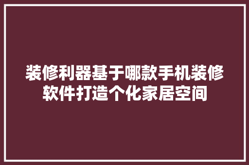 装修利器基于哪款手机装修软件打造个化家居空间