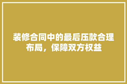装修合同中的最后压款合理布局，保障双方权益