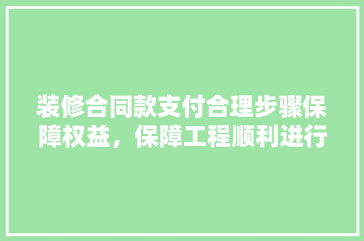 装修合同款支付合理步骤保障权益，保障工程顺利进行