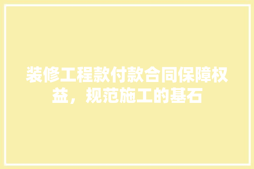 装修工程款付款合同保障权益，规范施工的基石