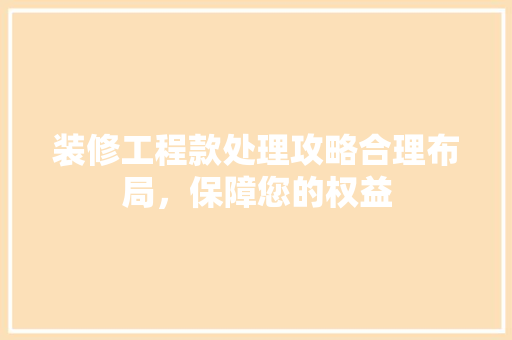 装修工程款处理攻略合理布局，保障您的权益