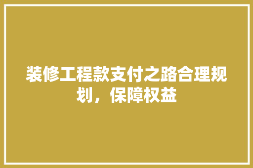 装修工程款支付之路合理规划，保障权益