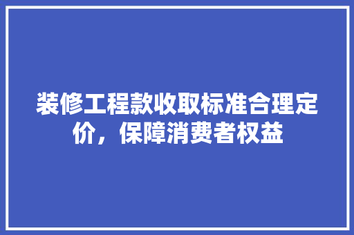 装修工程款收取标准合理定价，保障消费者权益