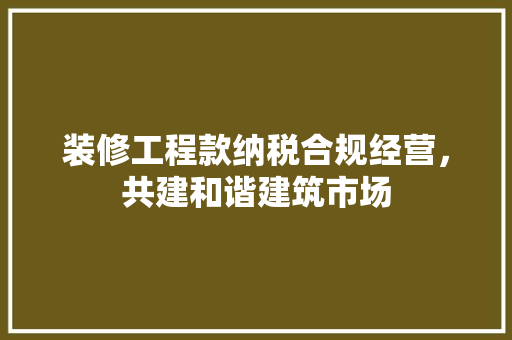 装修工程款纳税合规经营，共建和谐建筑市场