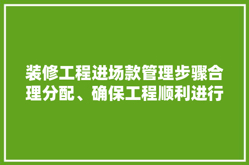 装修工程进场款管理步骤合理分配、确保工程顺利进行