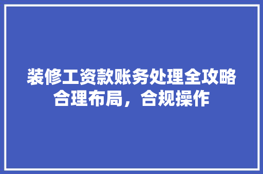 装修工资款账务处理全攻略合理布局，合规操作