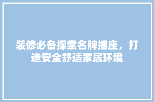 装修必备探索名牌插座，打造安全舒适家居环境