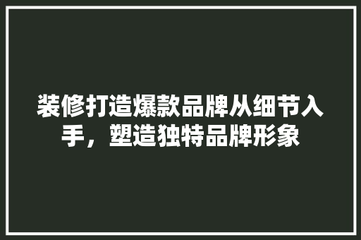 装修打造爆款品牌从细节入手，塑造独特品牌形象