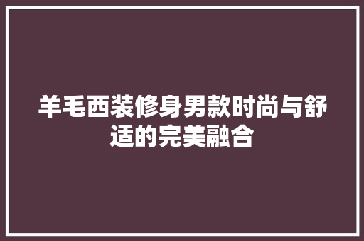 羊毛西装修身男款时尚与舒适的完美融合
