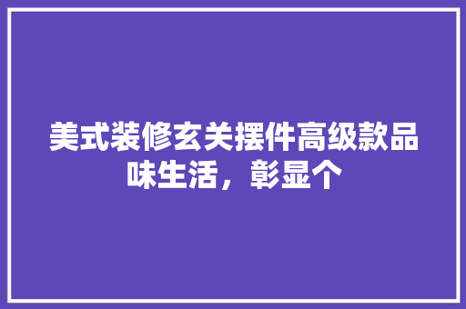 美式装修玄关摆件高级款品味生活，彰显个