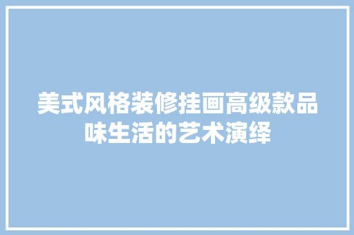 美式风格装修挂画高级款品味生活的艺术演绎