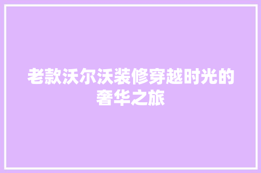 老款沃尔沃装修穿越时光的奢华之旅