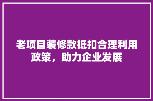 老项目装修款抵扣合理利用政策，助力企业发展