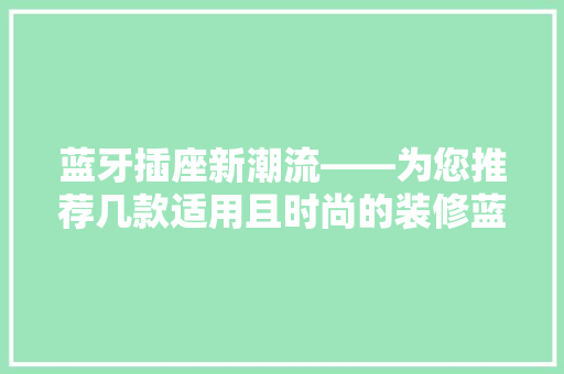 蓝牙插座新潮流——为您推荐几款适用且时尚的装修蓝牙插座