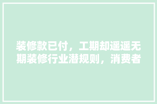 装修款已付，工期却遥遥无期装修行业潜规则，消费者维权之路