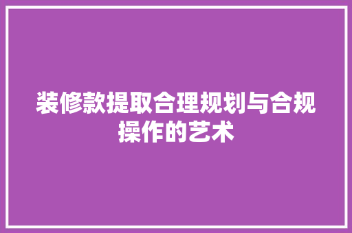 装修款提取合理规划与合规操作的艺术