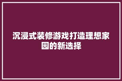 沉浸式装修游戏打造理想家园的新选择
