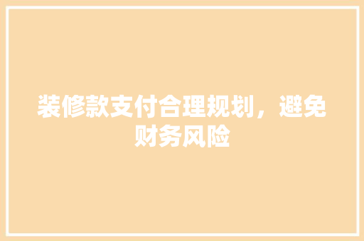 装修款支付合理规划，避免财务风险