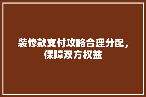装修款支付攻略合理分配，保障双方权益