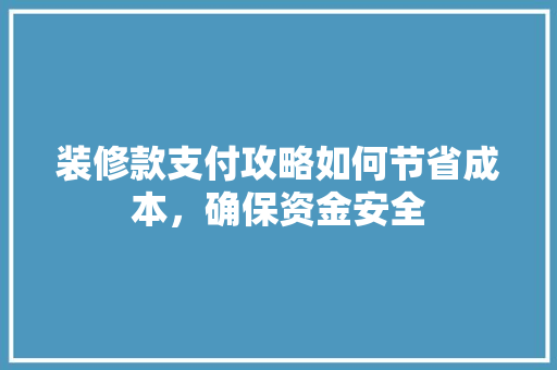 装修款支付攻略如何节省成本，确保资金安全