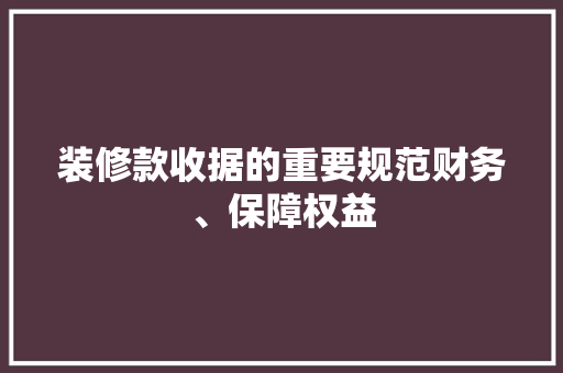 装修款收据的重要规范财务、保障权益