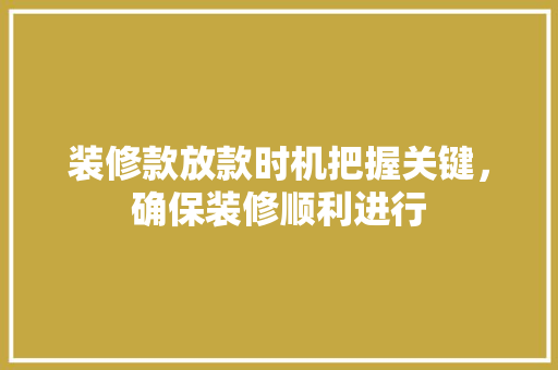 装修款放款时机把握关键，确保装修顺利进行