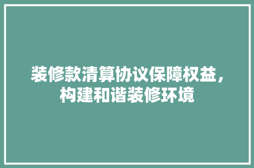 装修款清算协议保障权益，构建和谐装修环境