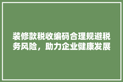 装修款税收编码合理规避税务风险，助力企业健康发展