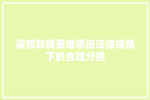 装修款税费谁承担法律视角下的合理分担