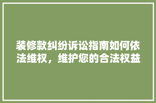 装修款纠纷诉讼指南如何依法维权，维护您的合法权益