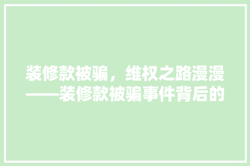 装修款被骗，维权之路漫漫——装修款被骗事件背后的法律困境