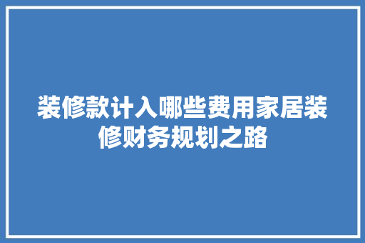 装修款计入哪些费用家居装修财务规划之路
