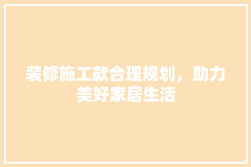 装修施工款合理规划，助力美好家居生活