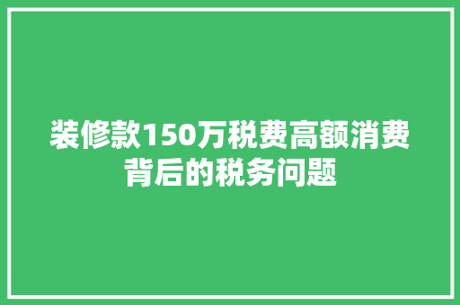 装修款150万税费高额消费背后的税务问题