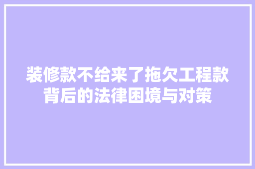 装修款不给来了拖欠工程款背后的法律困境与对策