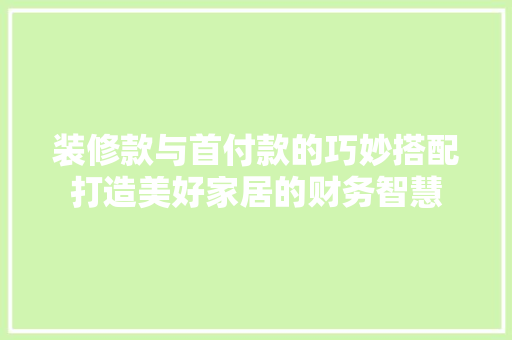 装修款与首付款的巧妙搭配打造美好家居的财务智慧