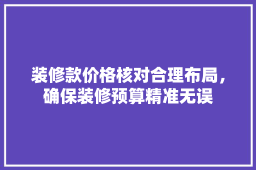 装修款价格核对合理布局，确保装修预算精准无误