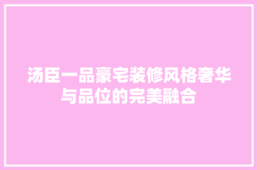 汤臣一品豪宅装修风格奢华与品位的完美融合