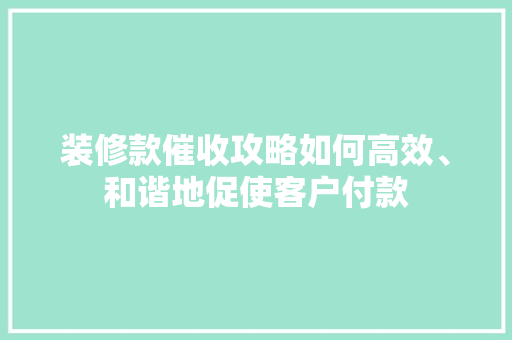 装修款催收攻略如何高效、和谐地促使客户付款