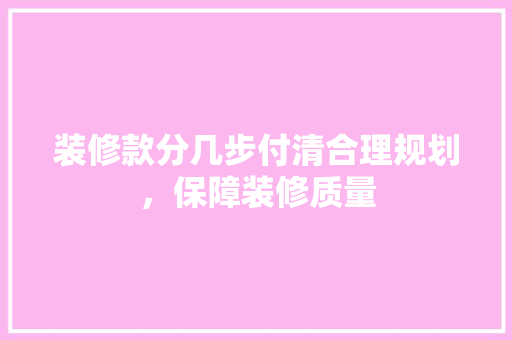 装修款分几步付清合理规划，保障装修质量  第1张