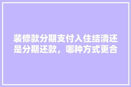 装修款分期支付入住结清还是分期还款，哪种方式更合理