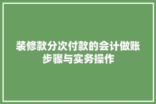 装修款分次付款的会计做账步骤与实务操作
