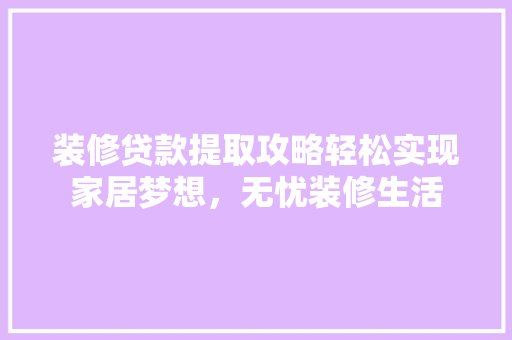 装修贷款提取攻略轻松实现家居梦想，无忧装修生活