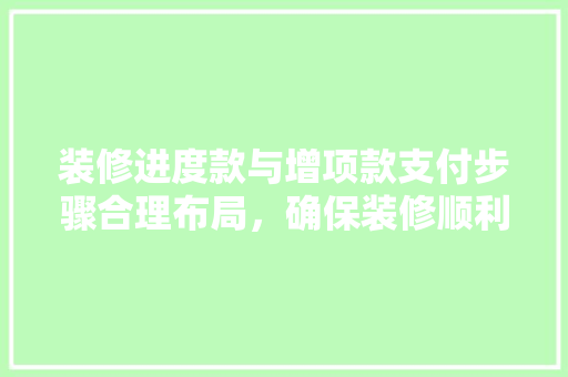 装修进度款与增项款支付步骤合理布局，确保装修顺利进行