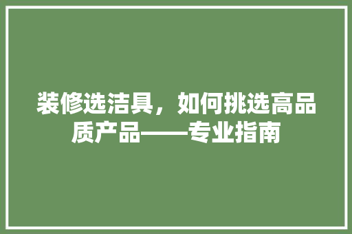 装修选洁具，如何挑选高品质产品——专业指南