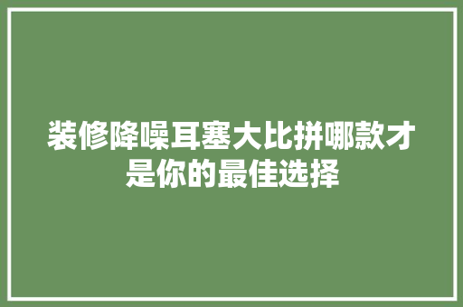 装修降噪耳塞大比拼哪款才是你的最佳选择