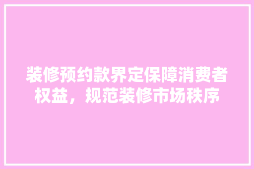 装修预约款界定保障消费者权益，规范装修市场秩序