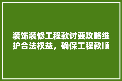 装饰装修工程款讨要攻略维护合法权益，确保工程款顺利收回